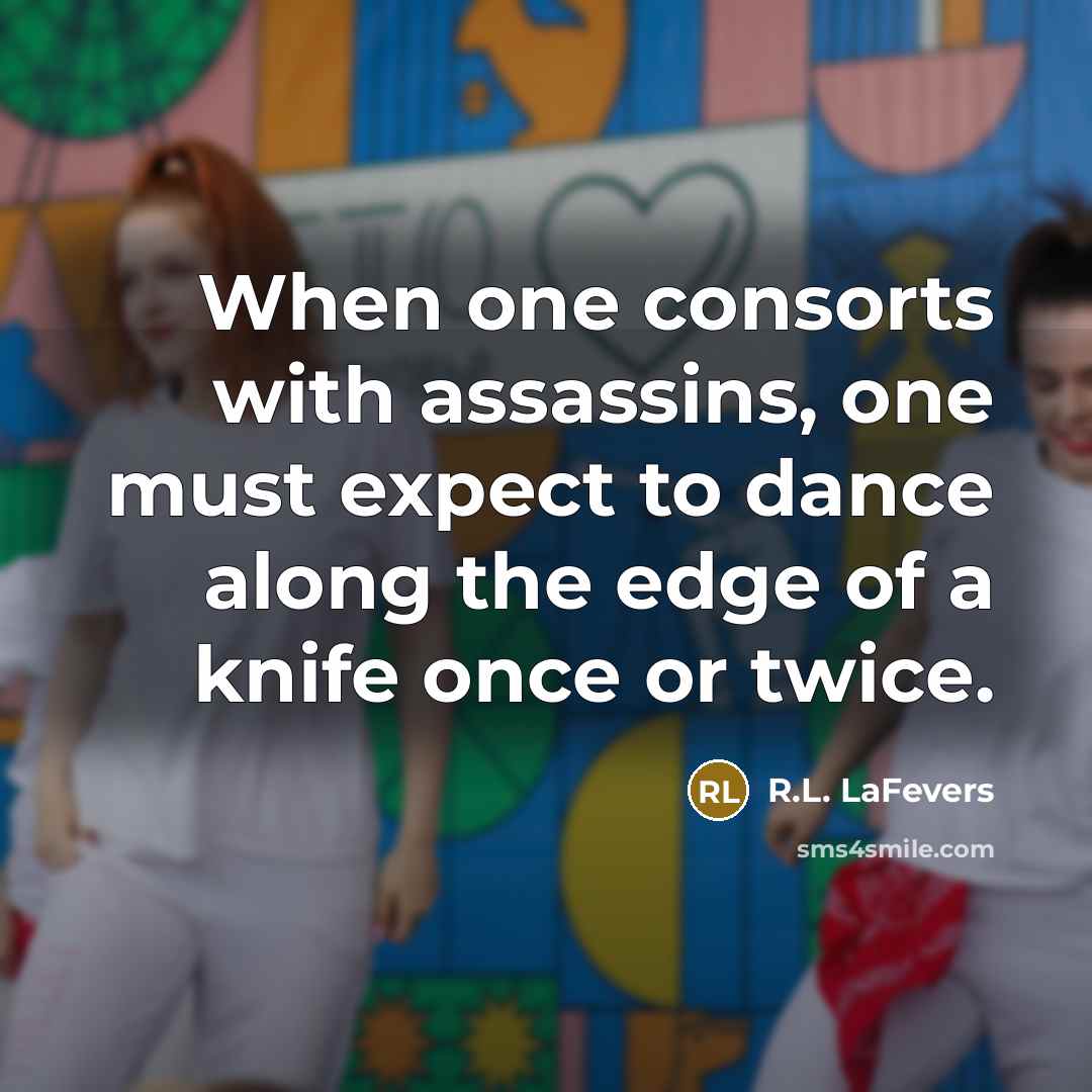 “When one consorts with assassins, one must expect to dance along the edge of a knife once or twice.” quote by R.L. LaFevers