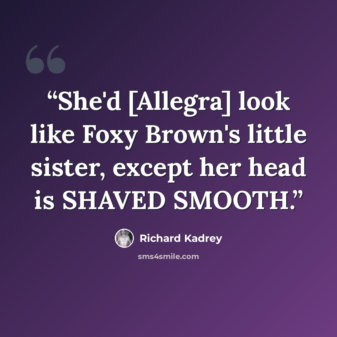 “She'd [Allegra] look like Foxy Brown's little sister, except her head is SHAVED SMOOTH.” quote by Richard Kadrey
