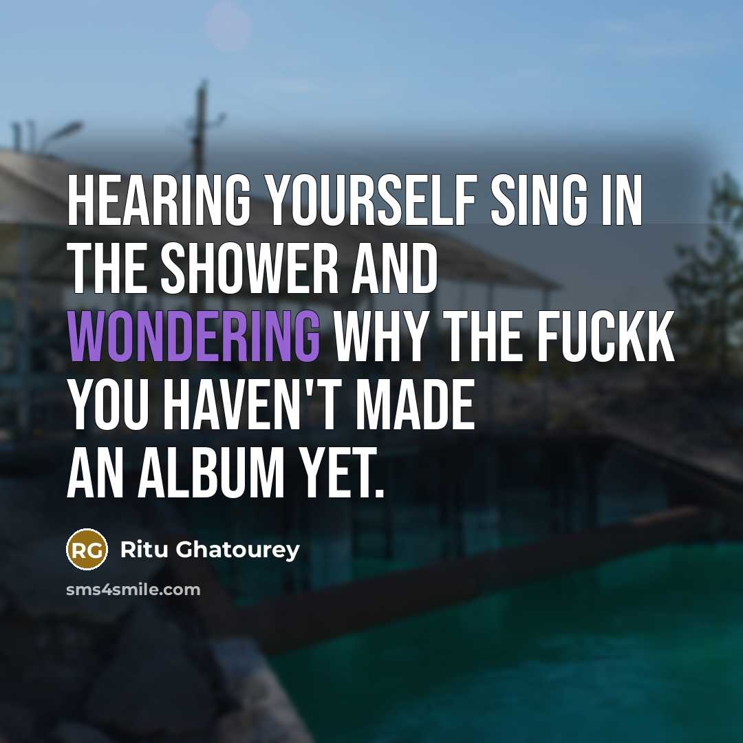 “Hearing yourself sing in the shower and wondering why the fuckk you haven't made an album yet.” quote by Ritu Ghatourey