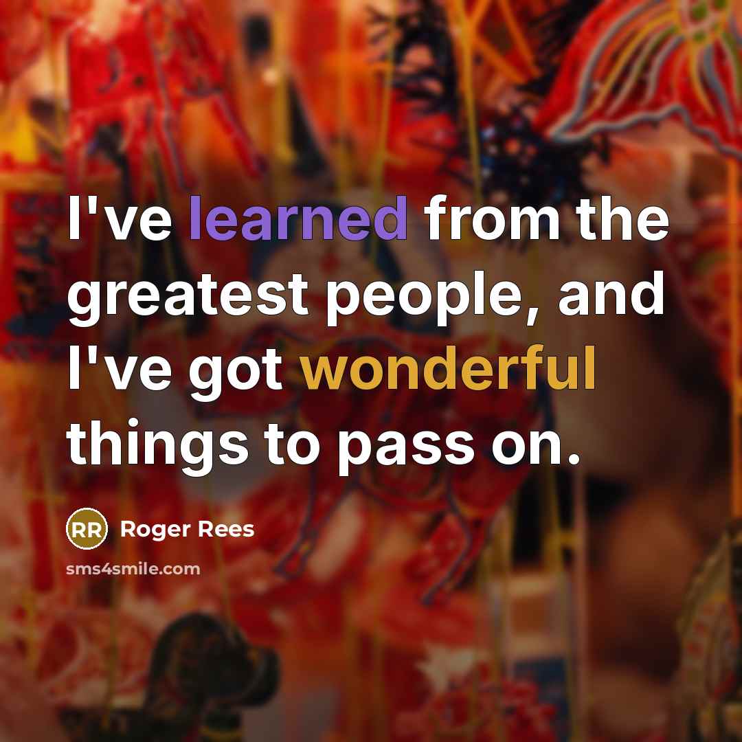 “I've learned from the greatest people, and I've got wonderful things to pass on.” quote by Roger Rees