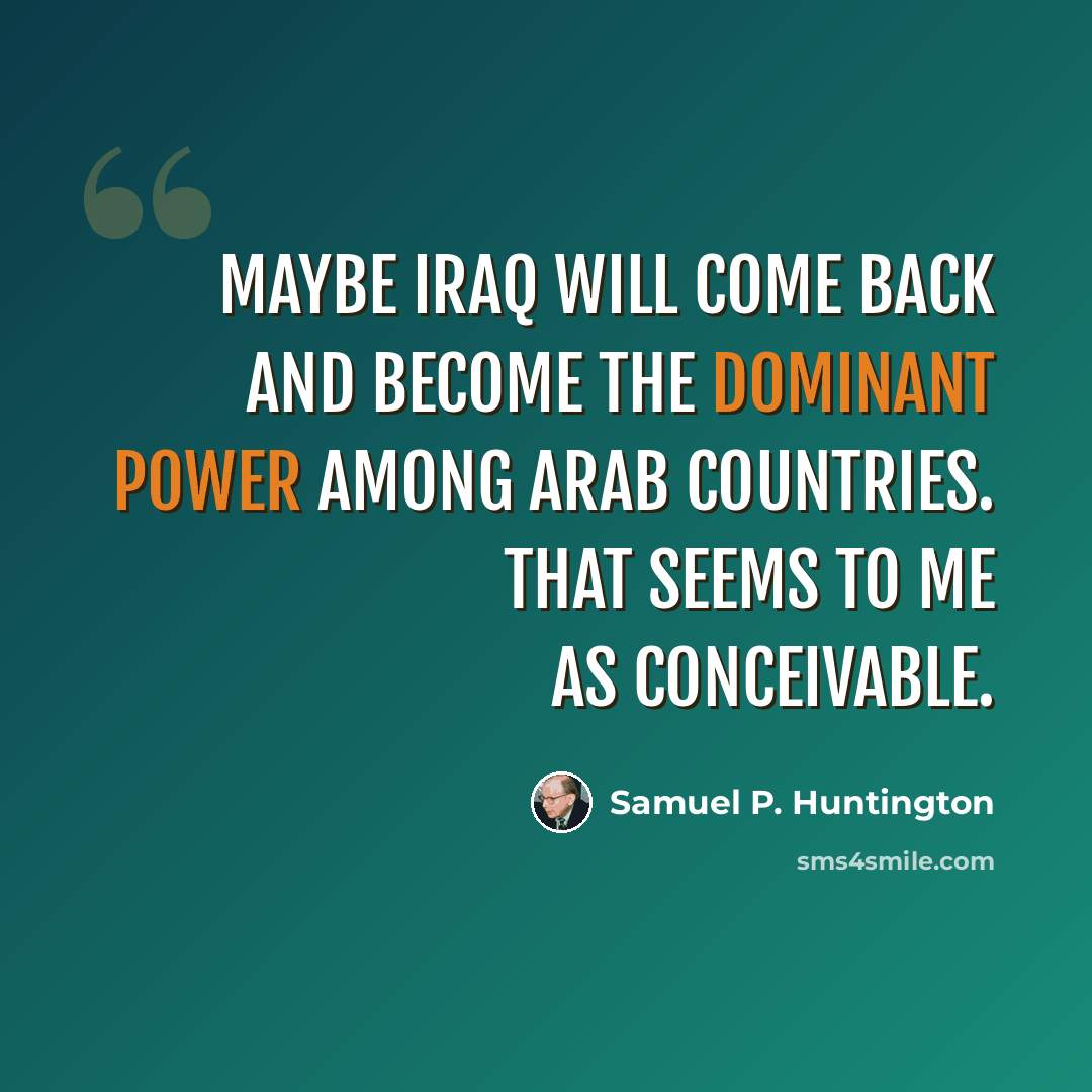 “Maybe Iraq will come back and become the dominant power among Arab countries. That seems to me as conceivable.” quote by Samuel P. Huntington
