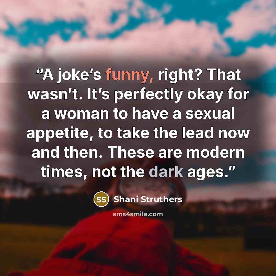 “A joke’s funny, right? That wasn’t. It’s perfectly okay for a woman to have a sexual appetite, to take the lead now and then. These are modern times, not the dark ages.” quote by Shani Struthers