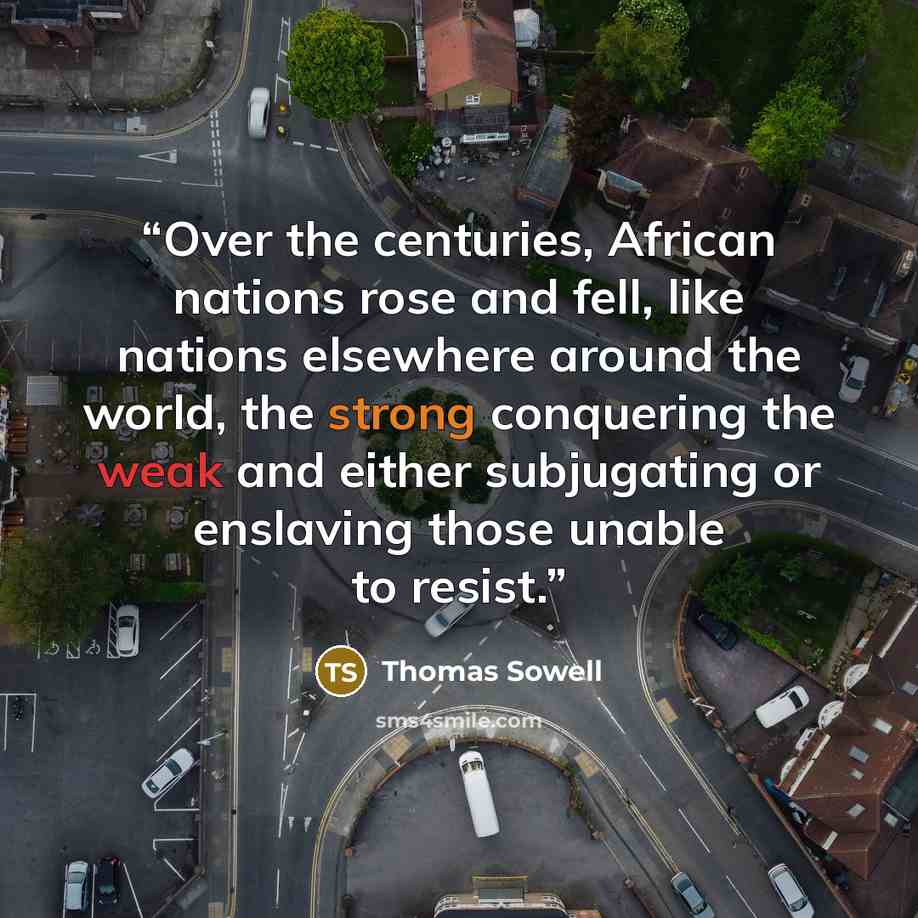 “Over the centuries, African nations rose and fell, like nations elsewhere around the world, the strong conquering the weak and either subjugating or enslaving those unable to resist.” quote by Thomas Sowell
