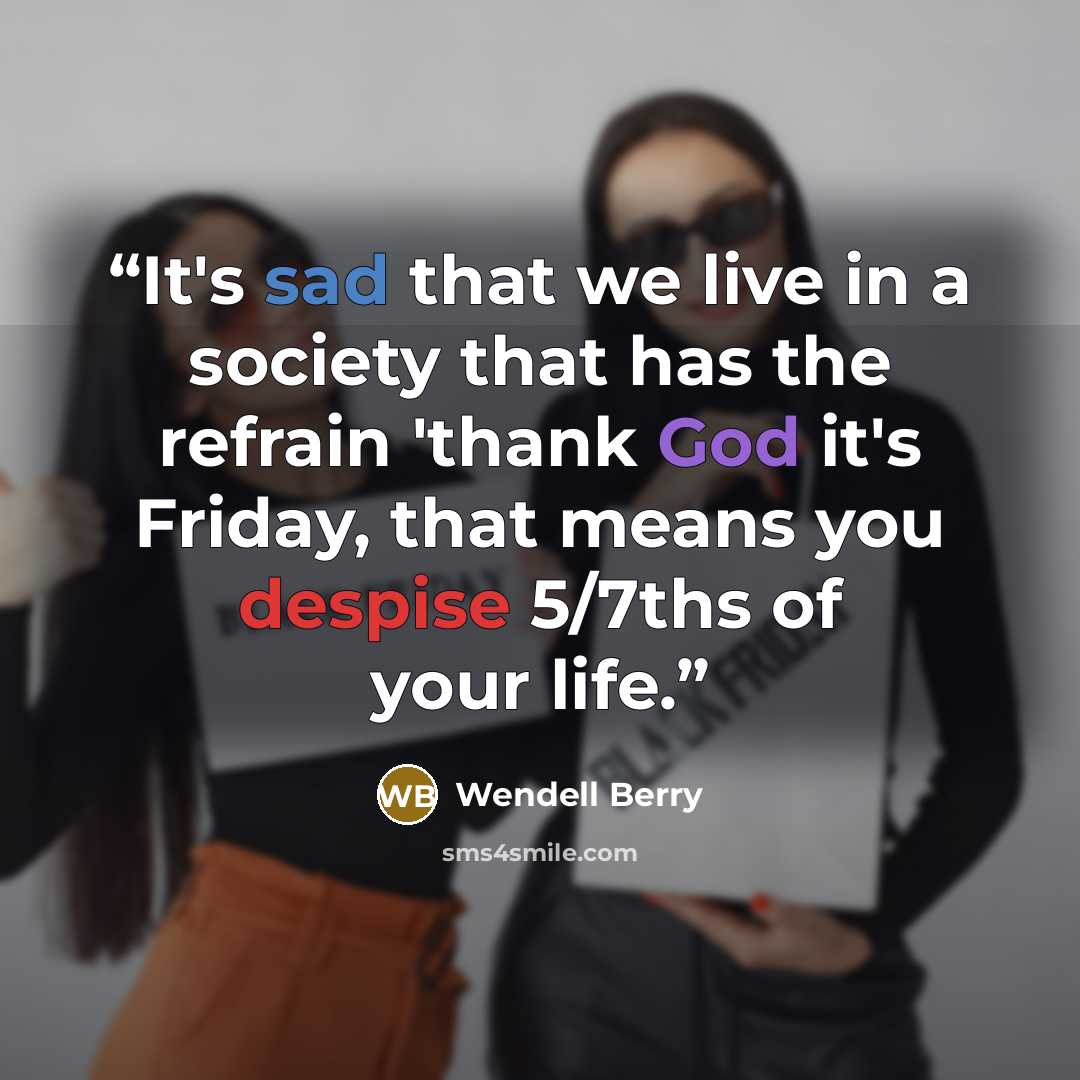 “It's sad that we live in a society that has the refrain 'thank God it's Friday, that means you despise 5/7ths of your life.” quote by Wendell Berry
