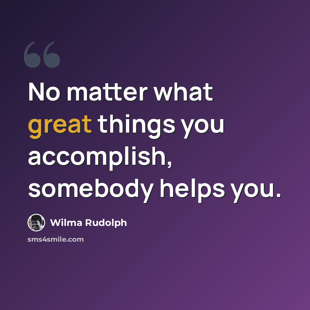 “No matter what great things you accomplish, somebody helps you.” quote by Wilma Rudolph