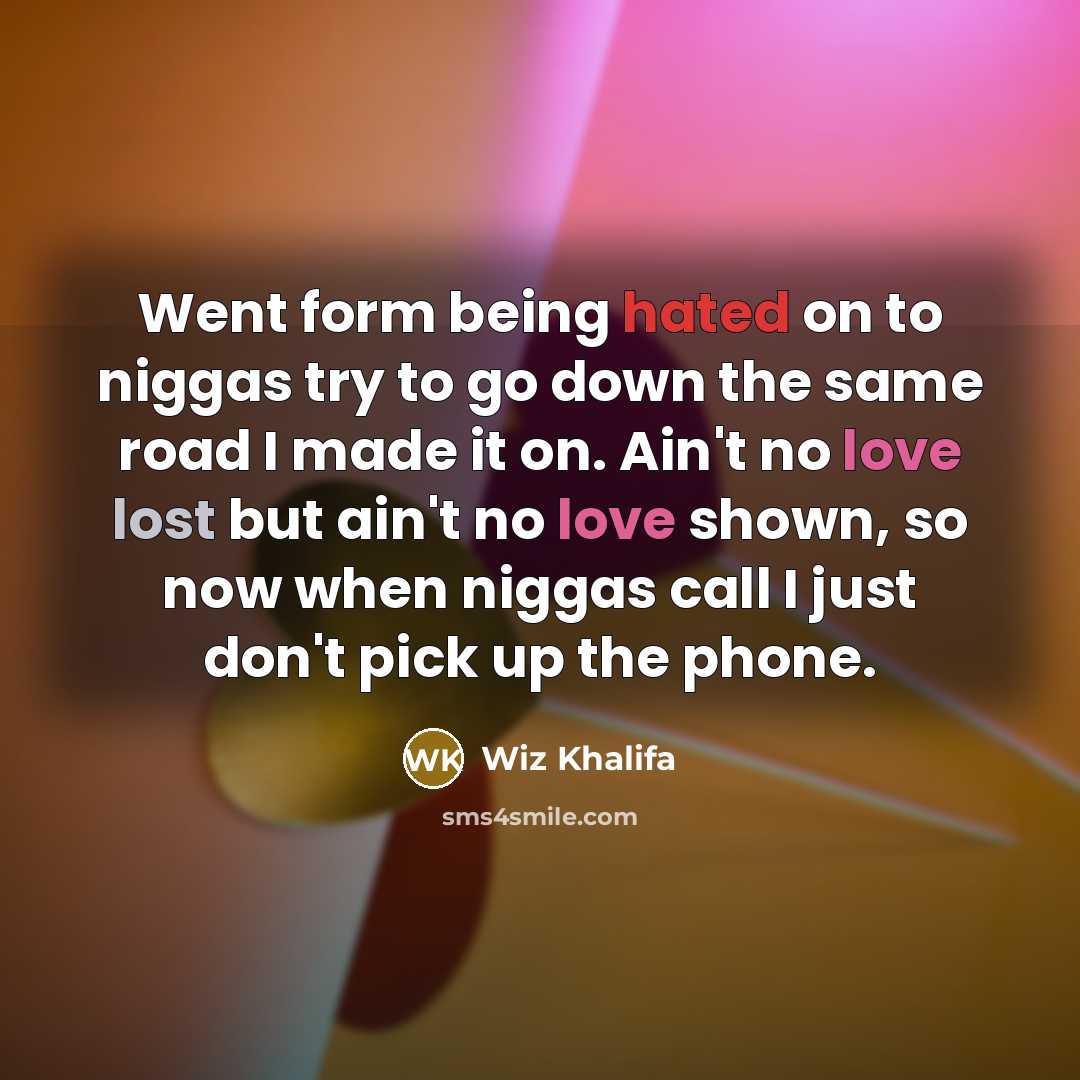 “Went form being hated on to niggas try to go down the same road I made it on. Ain't no love lost but ain't no love shown, so now when niggas call I just don't pick up the phone.” quote by Wiz Khalifa