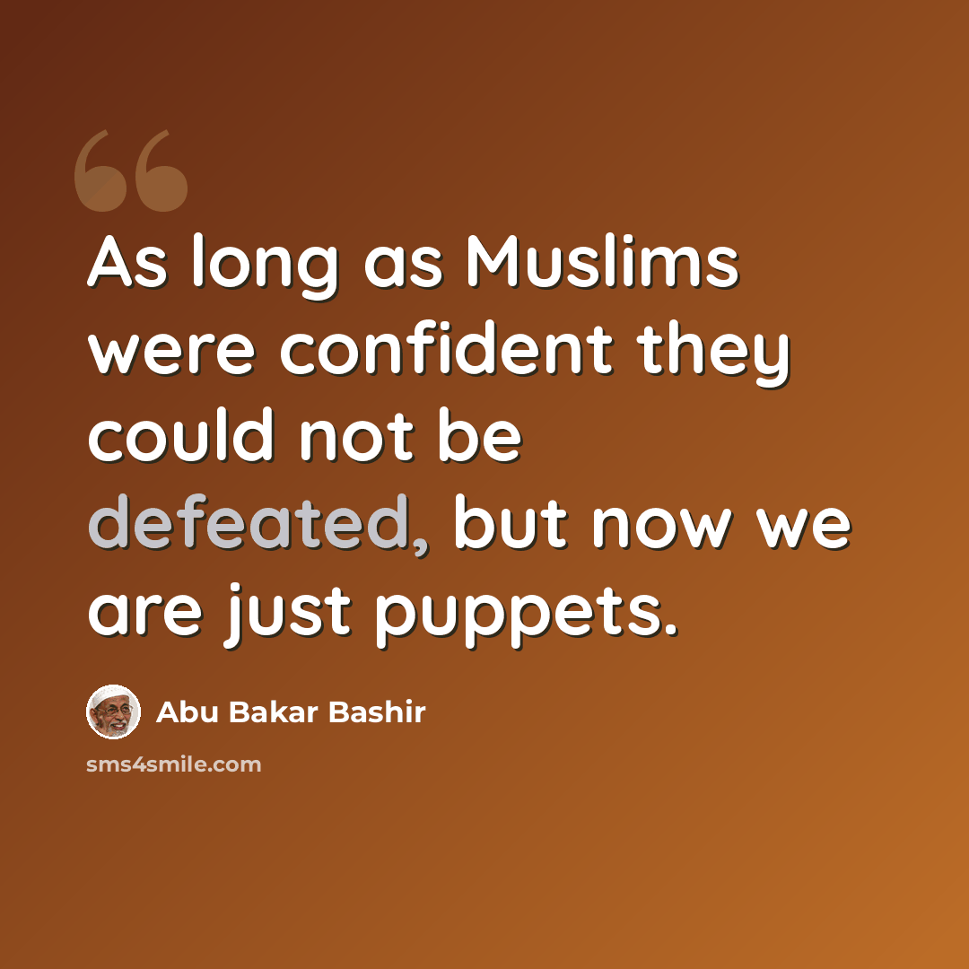 “As long as Muslims were confident they could not be defeated, but now we are just puppets.” quote by Abu Bakar Bashir
