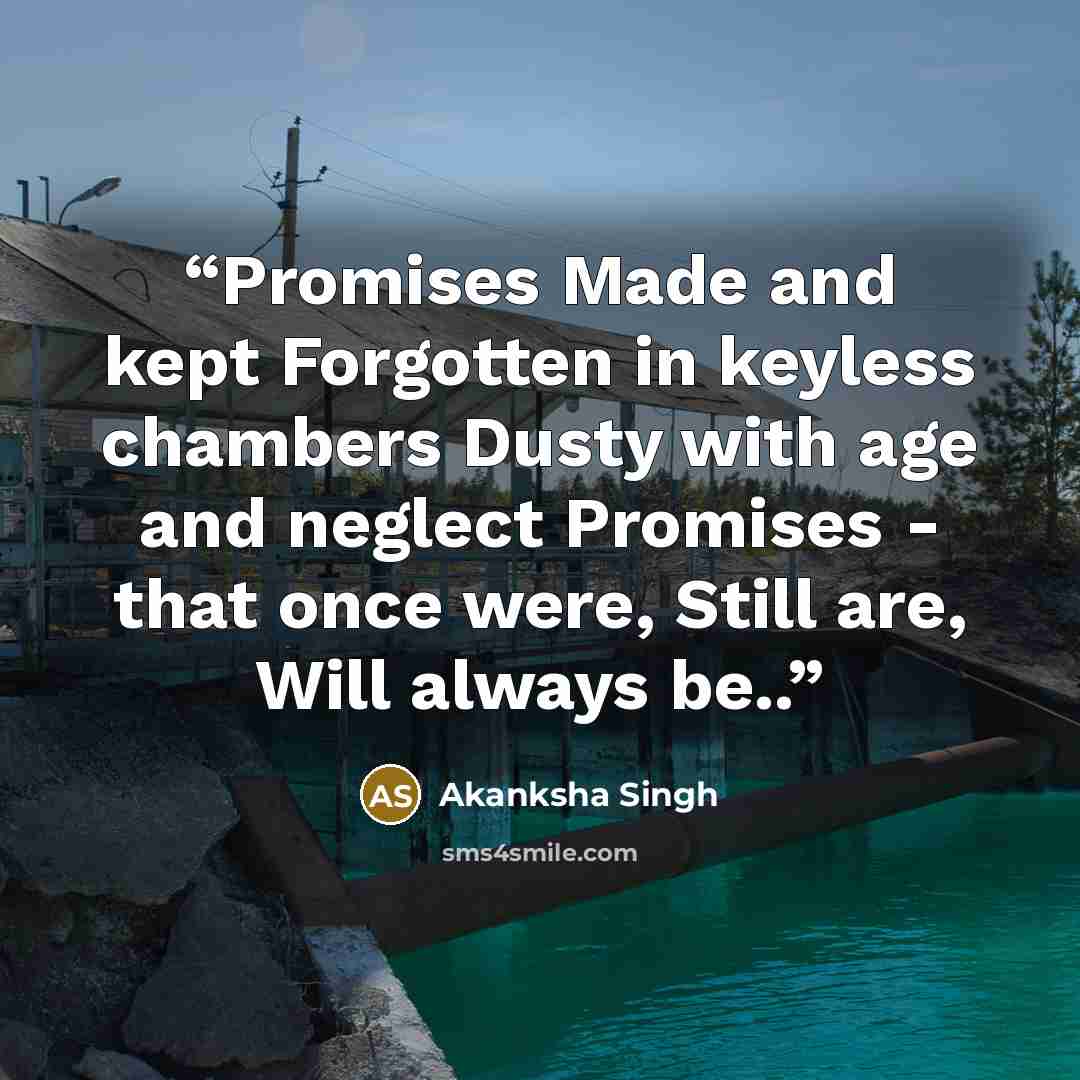 “Promises Made and kept Forgotten in keyless chambers Dusty with age and neglect Promises - that once were, Still are, Will always be..” quote by Akanksha Singh