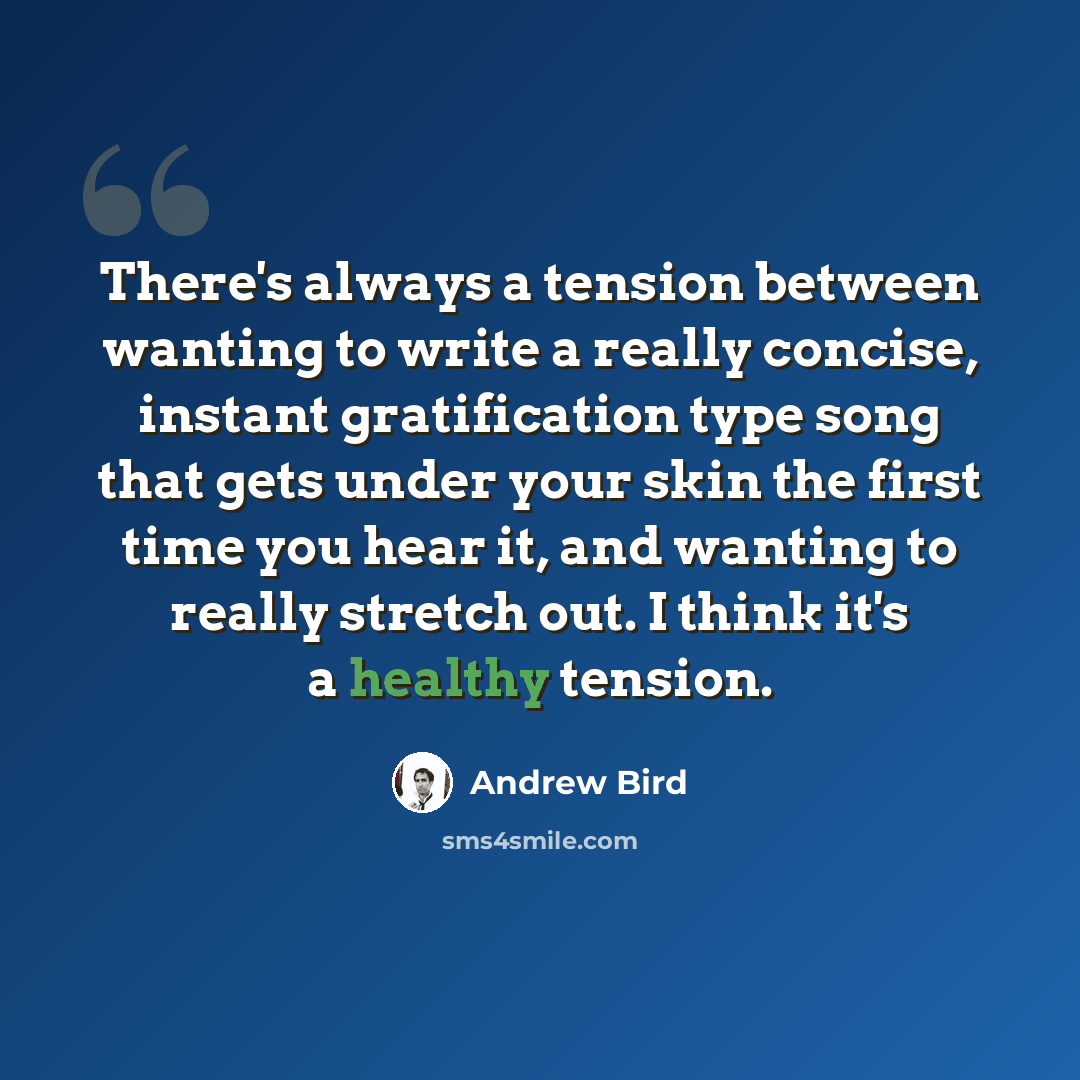 “There's always a tension between wanting to write a really concise, instant gratification type song that gets under your skin the first time you hear it, and wanting to really stretch out. I think it's a healthy tension.” quote by Andrew Bird