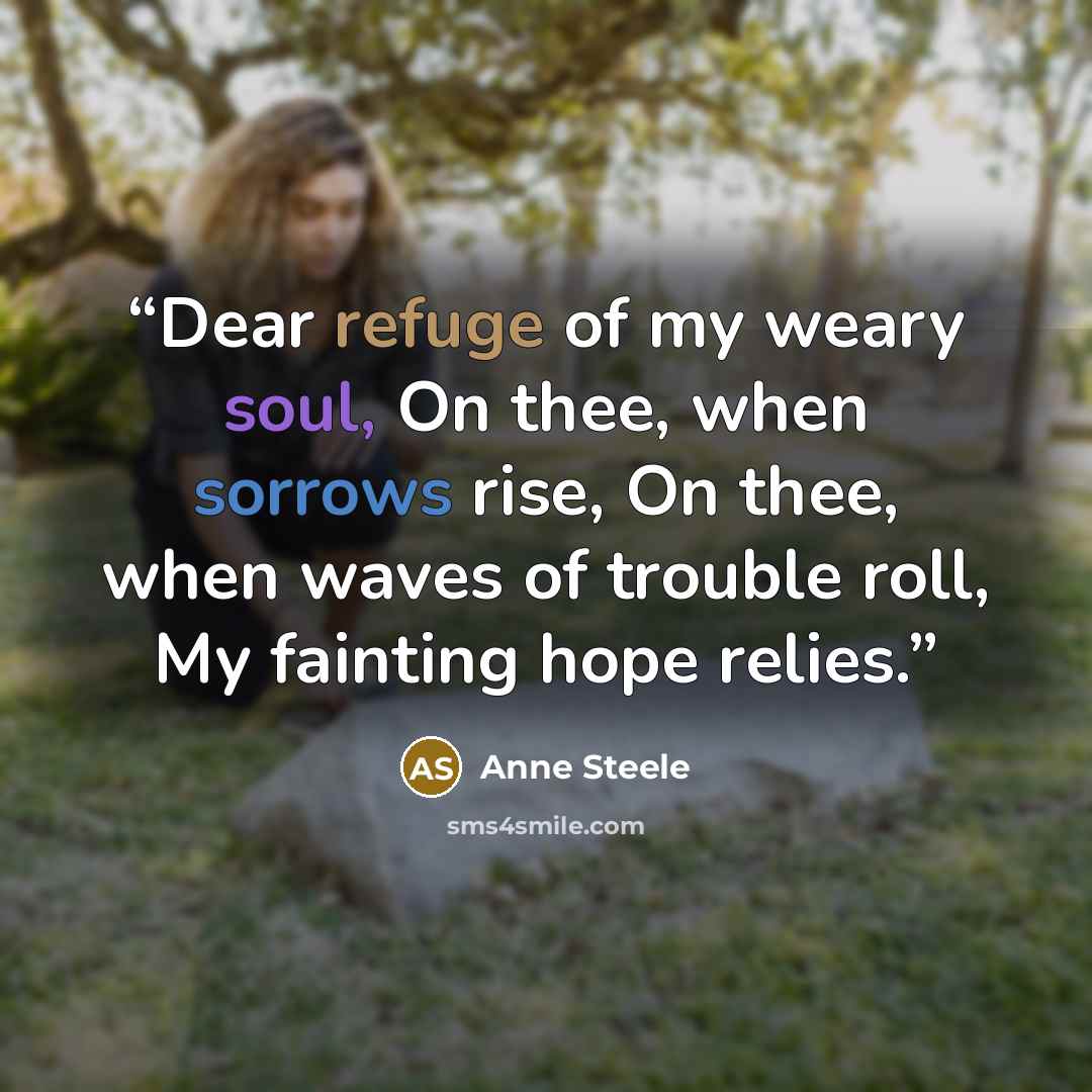 “Dear refuge of my weary soul, On thee, when sorrows rise, On thee, when waves of trouble roll, My fainting hope relies.” quote by Anne Steele