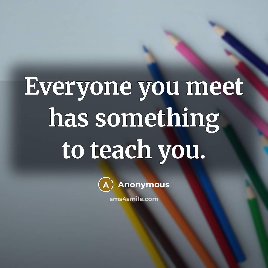 “Everyone you meet has something to teach you.” quote by Anonymous