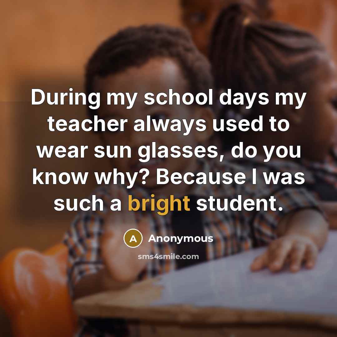 “During my school days my teacher always used to wear sun glasses, do you know why? Because I was such a bright student.” quote by Anonymous
