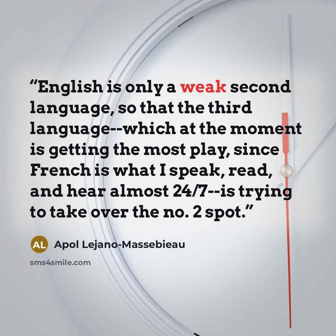 “English is only a weak second language, so that the third language--which at the moment is getting the most play, since French is what I speak, read, and hear almost 24/7--is trying to take over the no. 2 spot.” quote by Apol Lejano-Massebieau