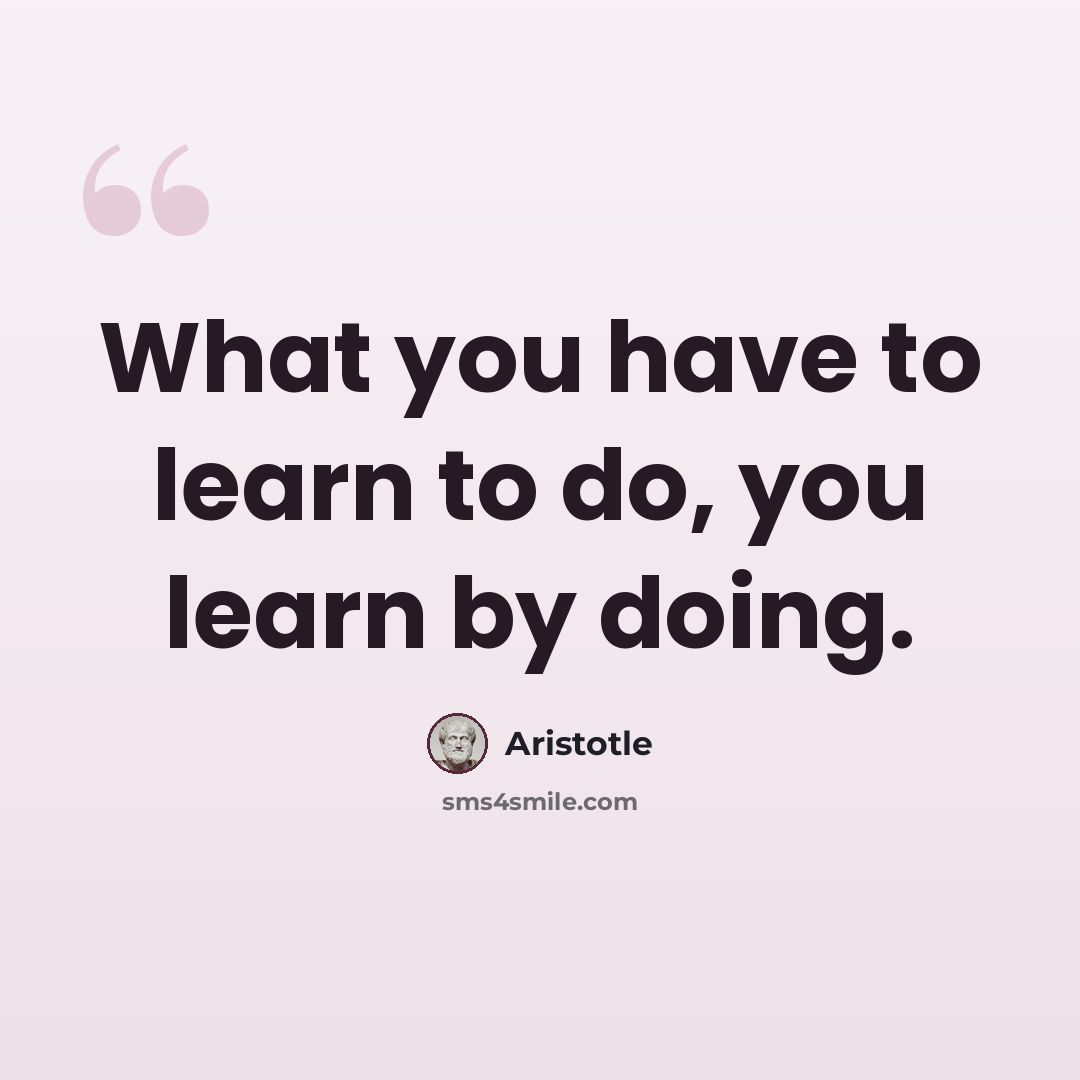 “What you have to learn to do, you learn by doing.” quote by Aristotle