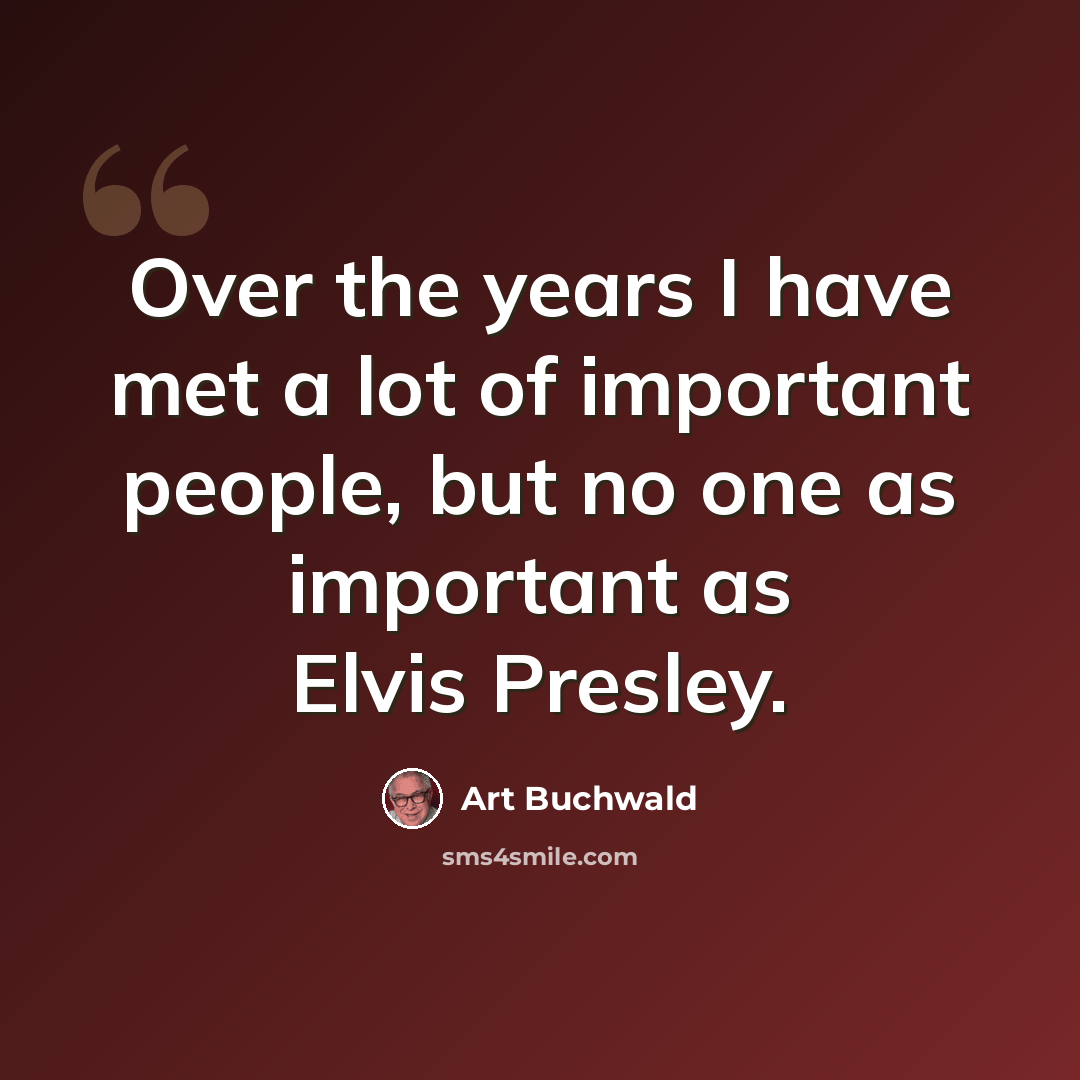 “Over the years I have met a lot of important people, but no one as important as Elvis Presley.” quote by Art Buchwald