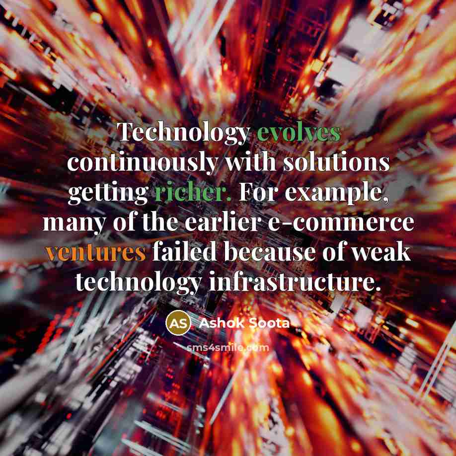 “Technology evolves continuously with solutions getting richer. For example, many of the earlier e-commerce ventures failed because of weak technology infrastructure.” quote by Ashok Soota