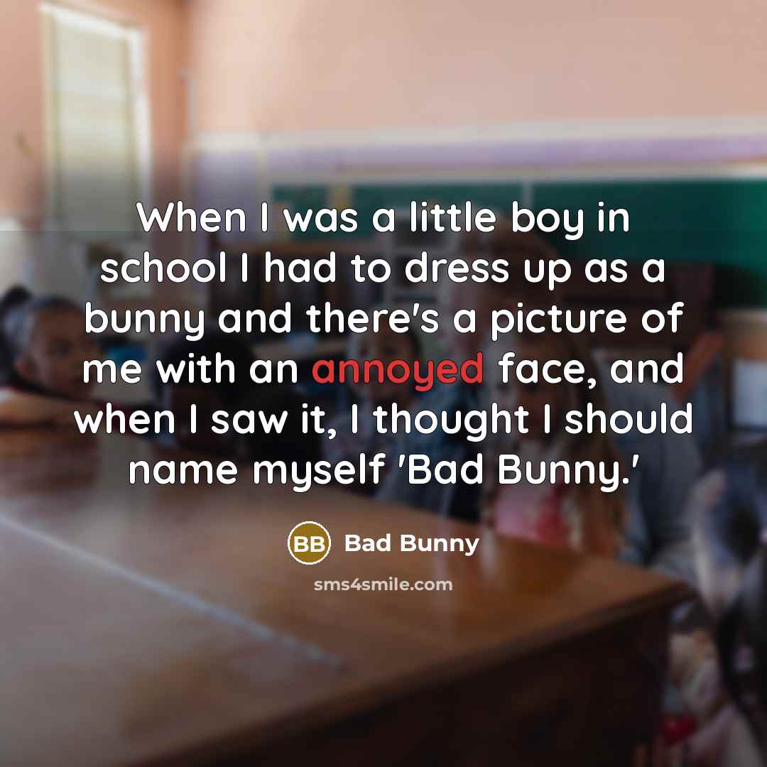 “When I was a little boy in school I had to dress up as a bunny and there's a picture of me with an annoyed face, and when I saw it, I thought I should name myself 'Bad Bunny.'” quote by Bad Bunny