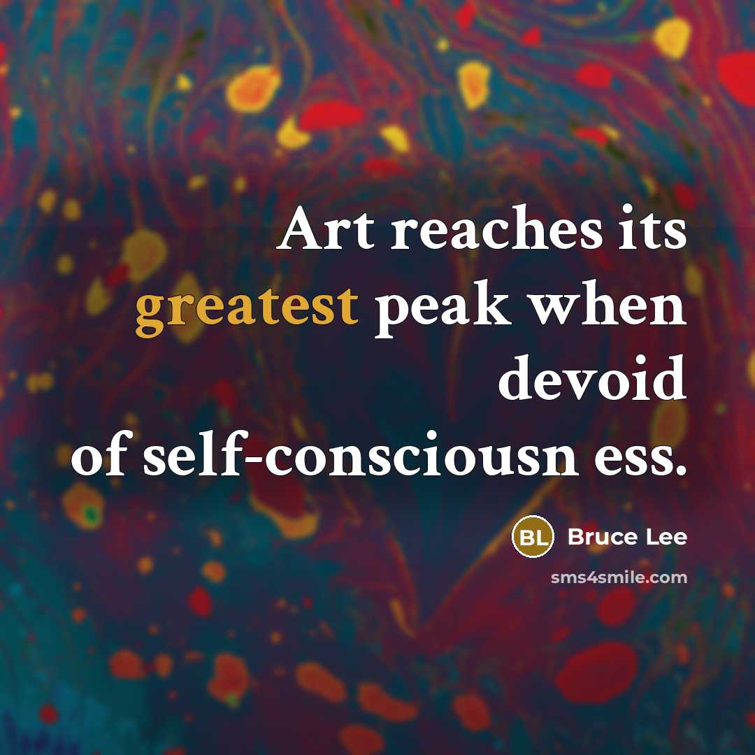 “Art reaches its greatest peak when devoid of self-consciousn ess.” quote by Bruce Lee