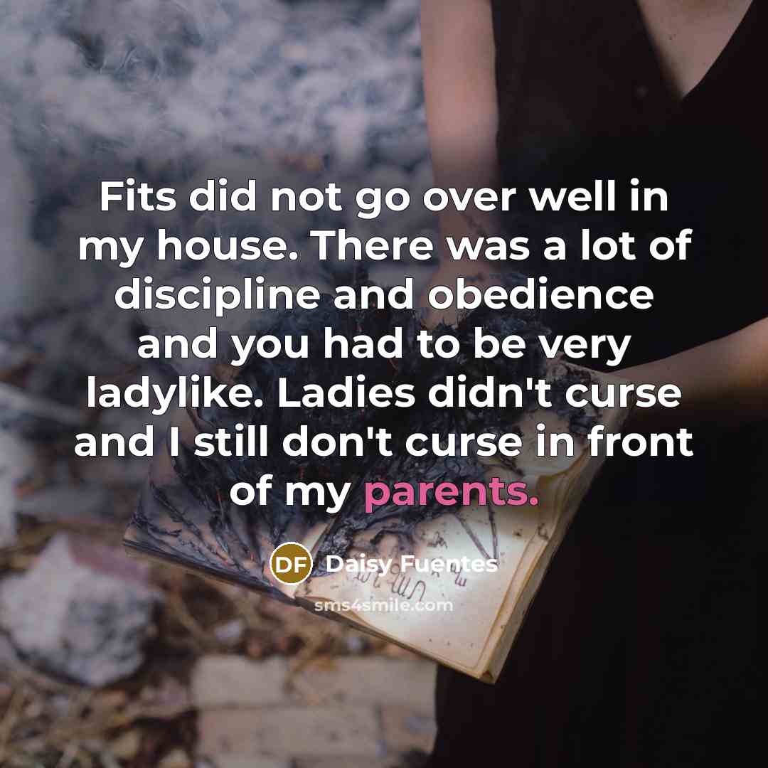 “Fits did not go over well in my house. There was a lot of discipline and obedience and you had to be very ladylike. Ladies didn't curse and I still don't curse in front of my parents.” quote by Daisy Fuentes
