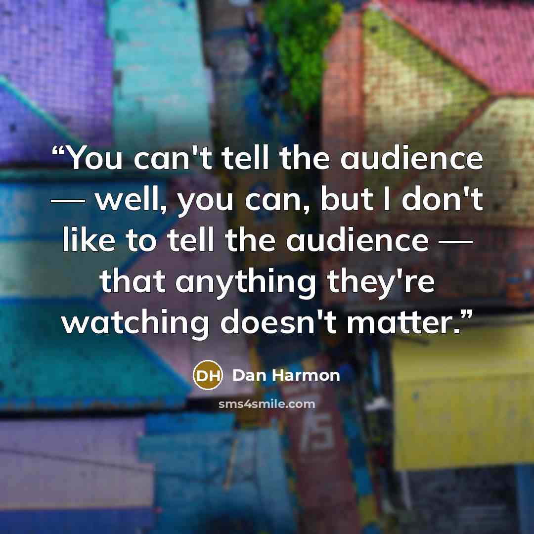 “You can't tell the audience — well, you can, but I don't like to tell the audience — that anything they're watching doesn't matter.” quote by Dan Harmon
