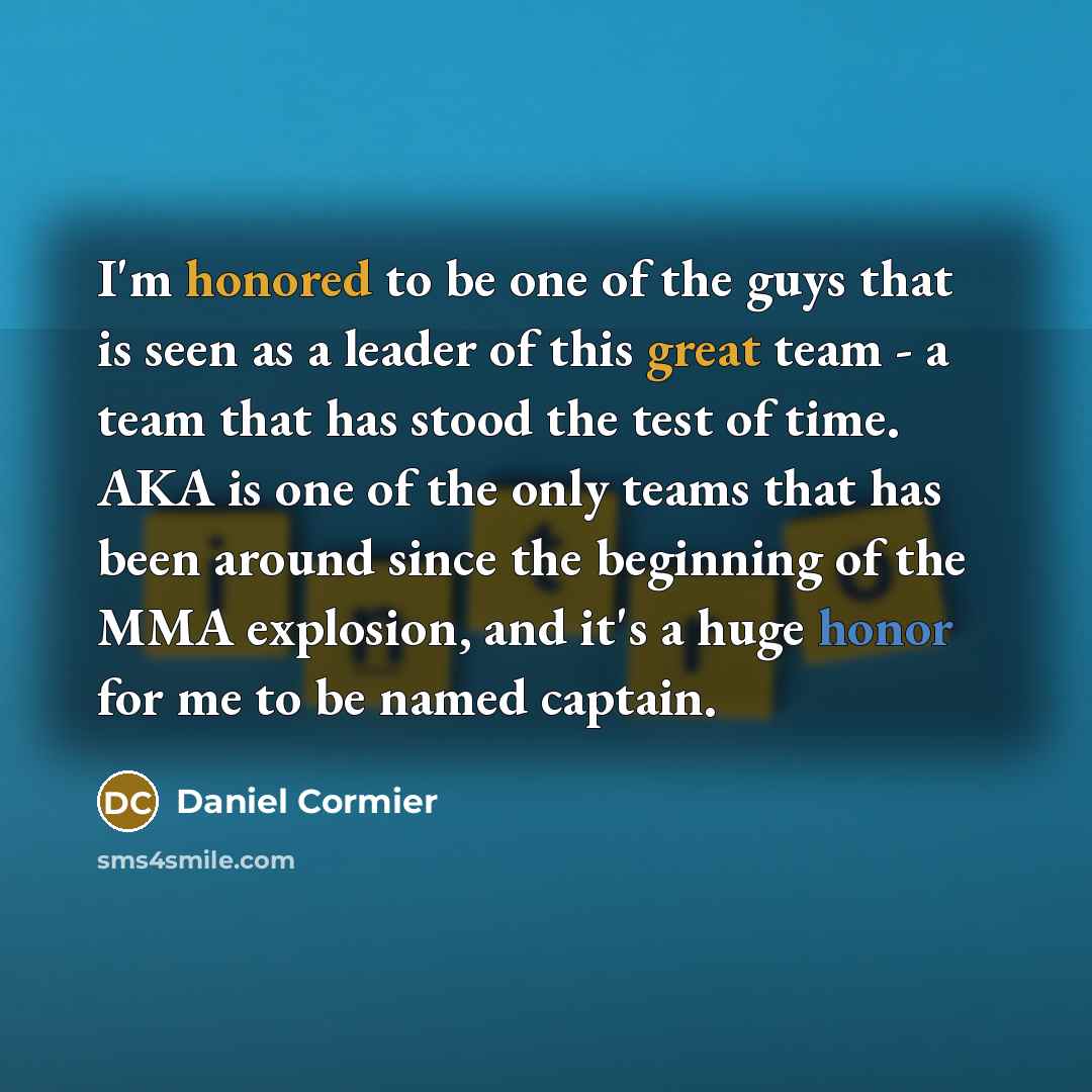 “I'm honored to be one of the guys that is seen as a leader of this great team - a team that has stood the test of time. AKA is one of the only teams that has been around since the beginning of the MMA explosion, and it's a huge honor for me to be named captain.” quote by Daniel Cormier