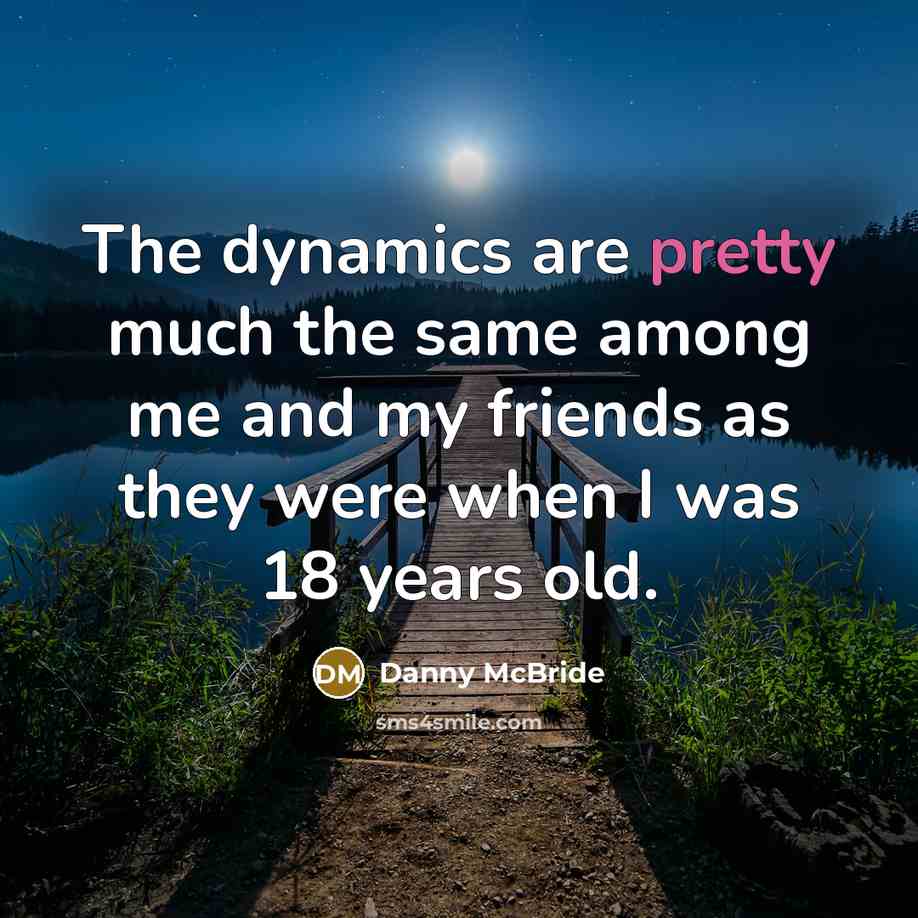 “The dynamics are pretty much the same among me and my friends as they were when I was 18 years old.” quote by Danny McBride