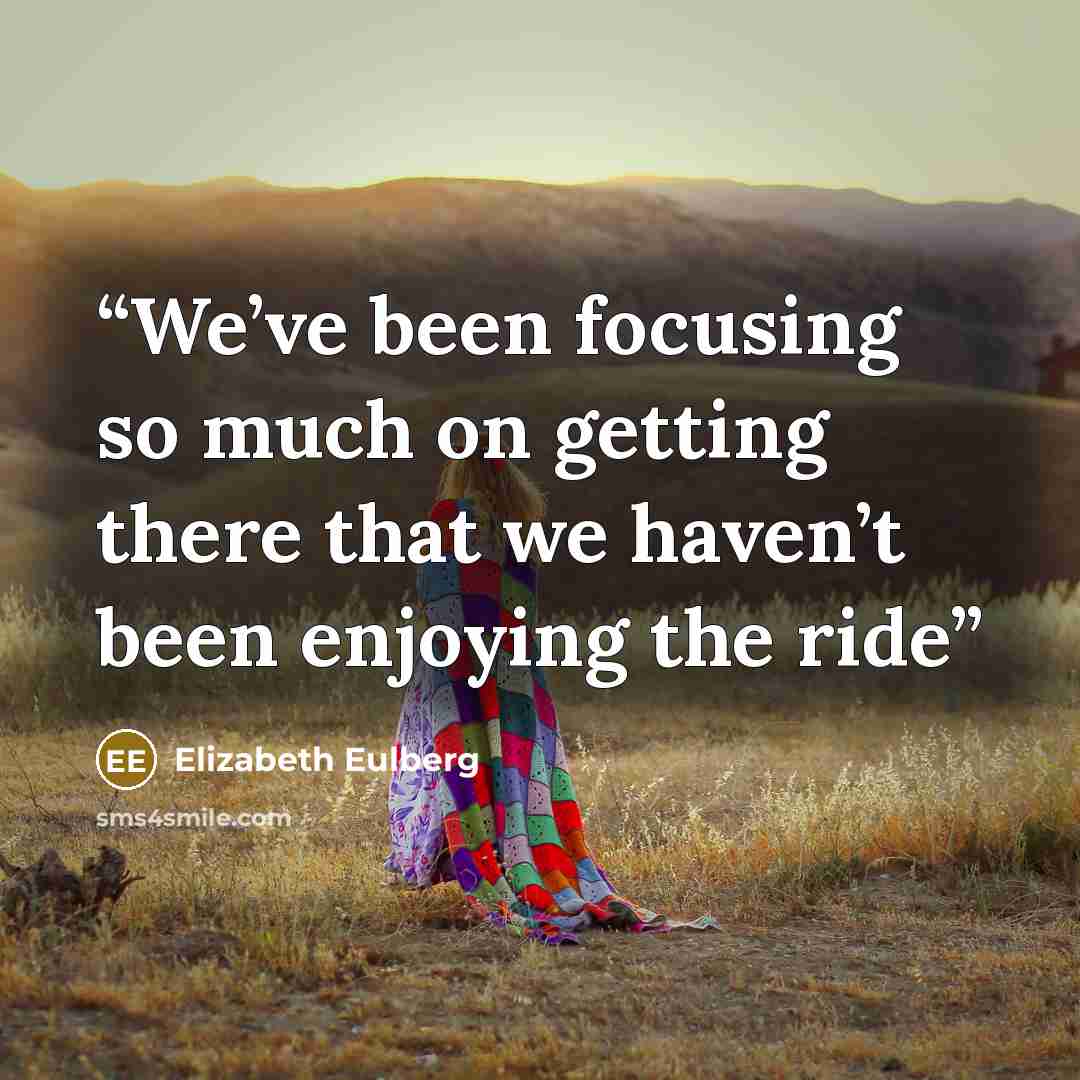 “We’ve been focusing so much on getting there that we haven’t been enjoying the ride” quote by Elizabeth Eulberg