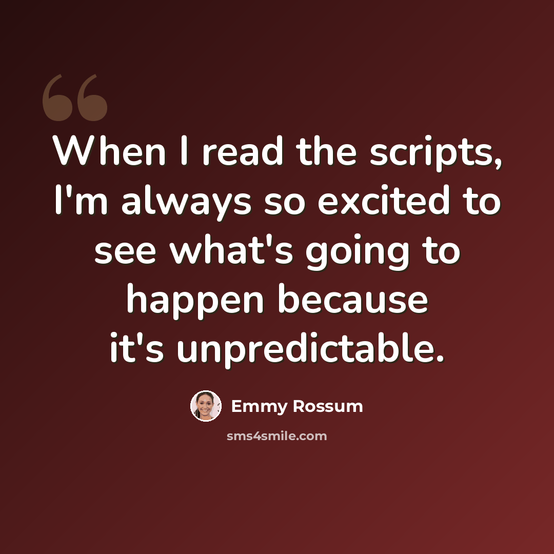 “When I read the scripts, I'm always so excited to see what's going to happen because it's unpredictable.” quote by Emmy Rossum