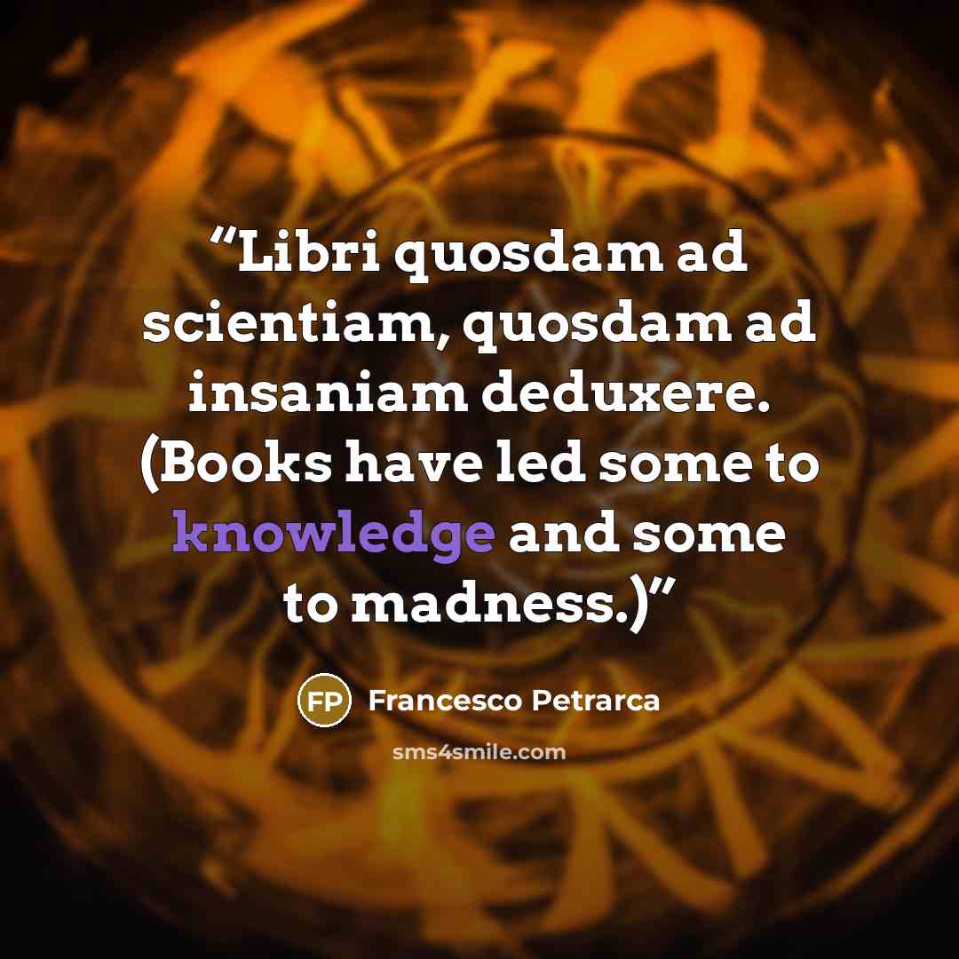“Libri quosdam ad scientiam, quosdam ad insaniam deduxere. (Books have led some to knowledge and some to madness.)” quote by Francesco Petrarca