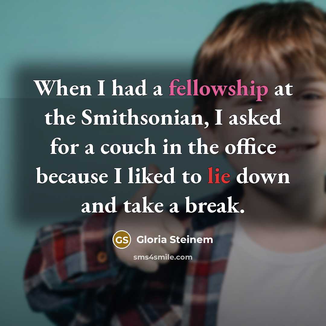 “When I had a fellowship at the Smithsonian, I asked for a couch in the office because I liked to lie down and take a break.” quote by Gloria Steinem