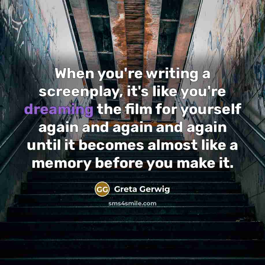 “When you're writing a screenplay, it's like you're dreaming the film for yourself again and again and again until it becomes almost like a memory before you make it.” quote by Greta Gerwig