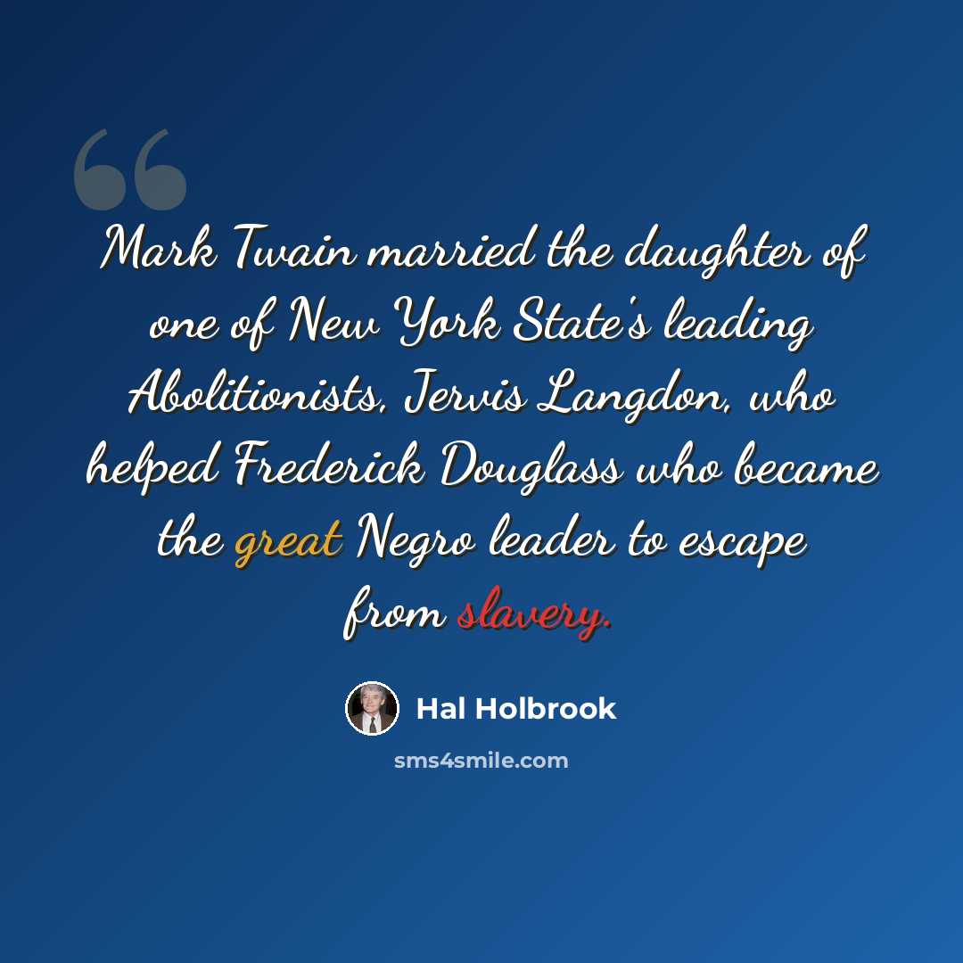 “Mark Twain married the daughter of one of New York State's leading Abolitionists, Jervis Langdon, who helped Frederick Douglass who became the great Negro leader to escape from slavery.” quote by Hal Holbrook