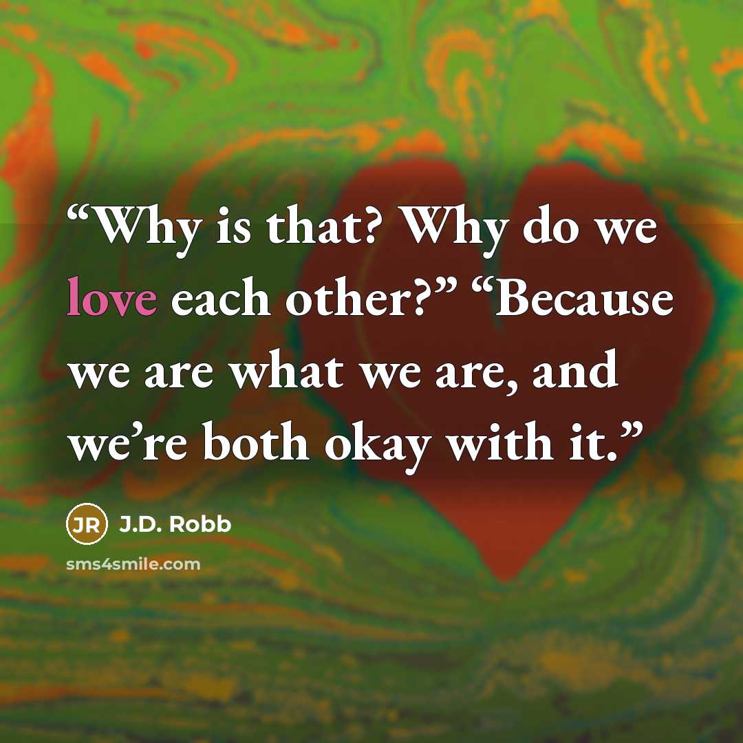 “Why is that? Why do we love each other?” “Because we are what we are, and we’re both okay with it.” quote by J.D. Robb