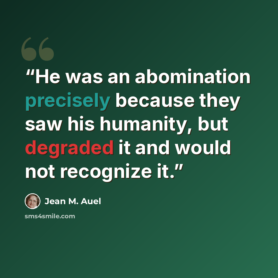“He was an abomination precisely because they saw his humanity, but degraded it and would not recognize it.” quote by Jean M. Auel