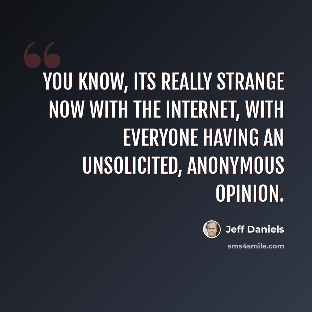 “You know, its really strange now with the Internet, with everyone having an unsolicited, anonymous opinion.” quote by Jeff Daniels