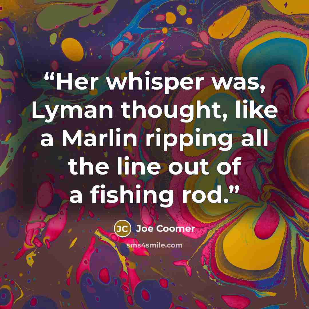 “Her whisper was, Lyman thought, like a Marlin ripping all the line out of a fishing rod.” quote by Joe Coomer