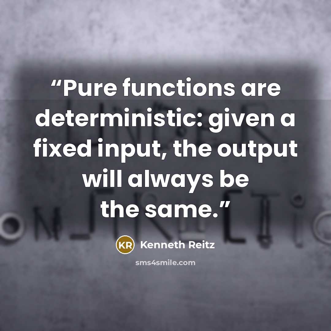 “Pure functions are deterministic: given a fixed input, the output will always be the same.” quote by Kenneth Reitz