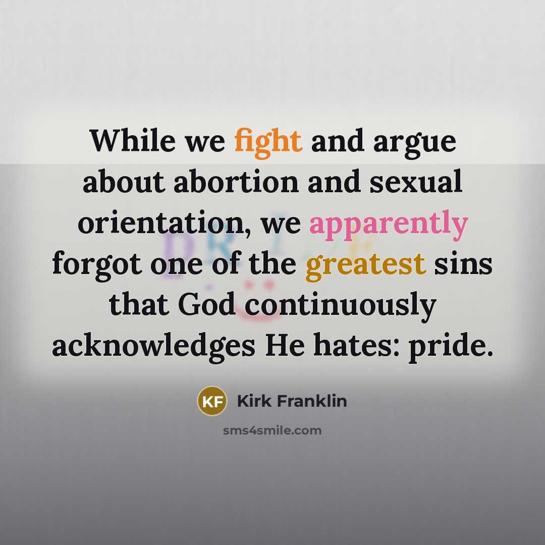 “While we fight and argue about abortion and sexual orientation, we apparently forgot one of the greatest sins that God continuously acknowledges He hates: pride.” quote by Kirk Franklin