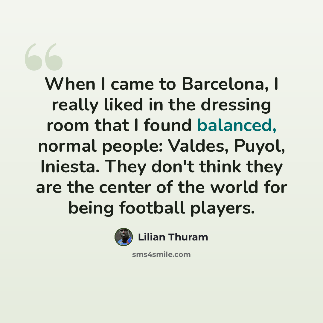 “When I came to Barcelona, I really liked in the dressing room that I found balanced, normal people: Valdes, Puyol, Iniesta. They don't think they are the center of the world for being football players.” quote by Lilian Thuram