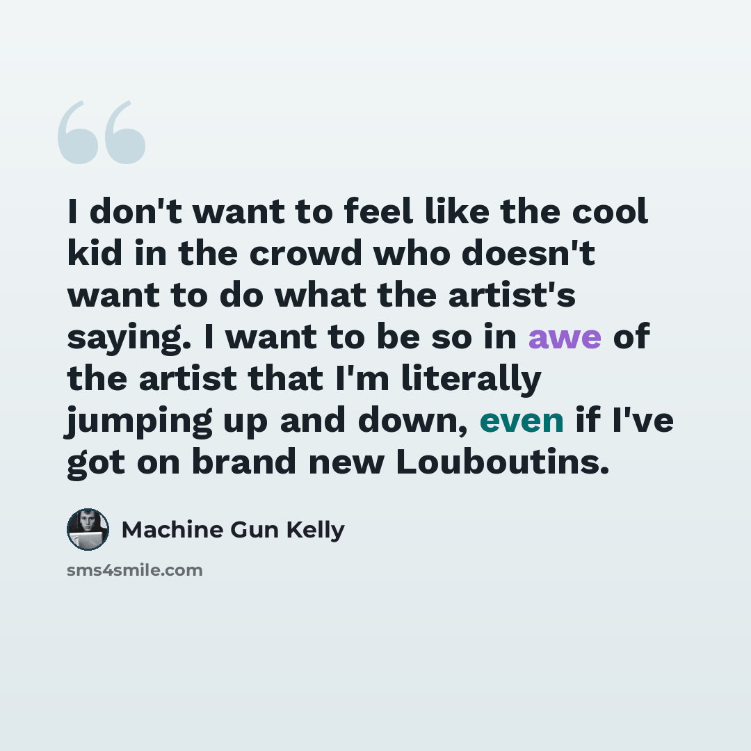“I don't want to feel like the cool kid in the crowd who doesn't want to do what the artist's saying. I want to be so in awe of the artist that I'm literally jumping up and down, even if I've got on brand new Louboutins.” quote by Machine Gun Kelly