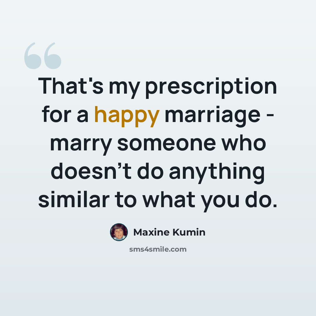 “That's my prescription for a happy marriage - marry someone who doesn't do anything similar to what you do.” quote by Maxine Kumin