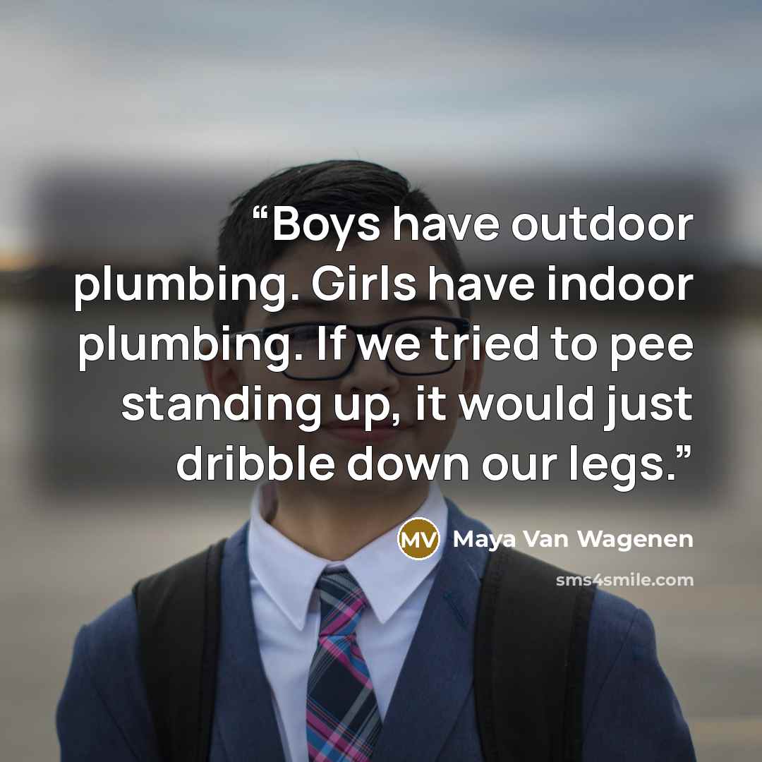 “Boys have outdoor plumbing. Girls have indoor plumbing. If we tried to pee standing up, it would just dribble down our legs.” quote by Maya Van Wagenen