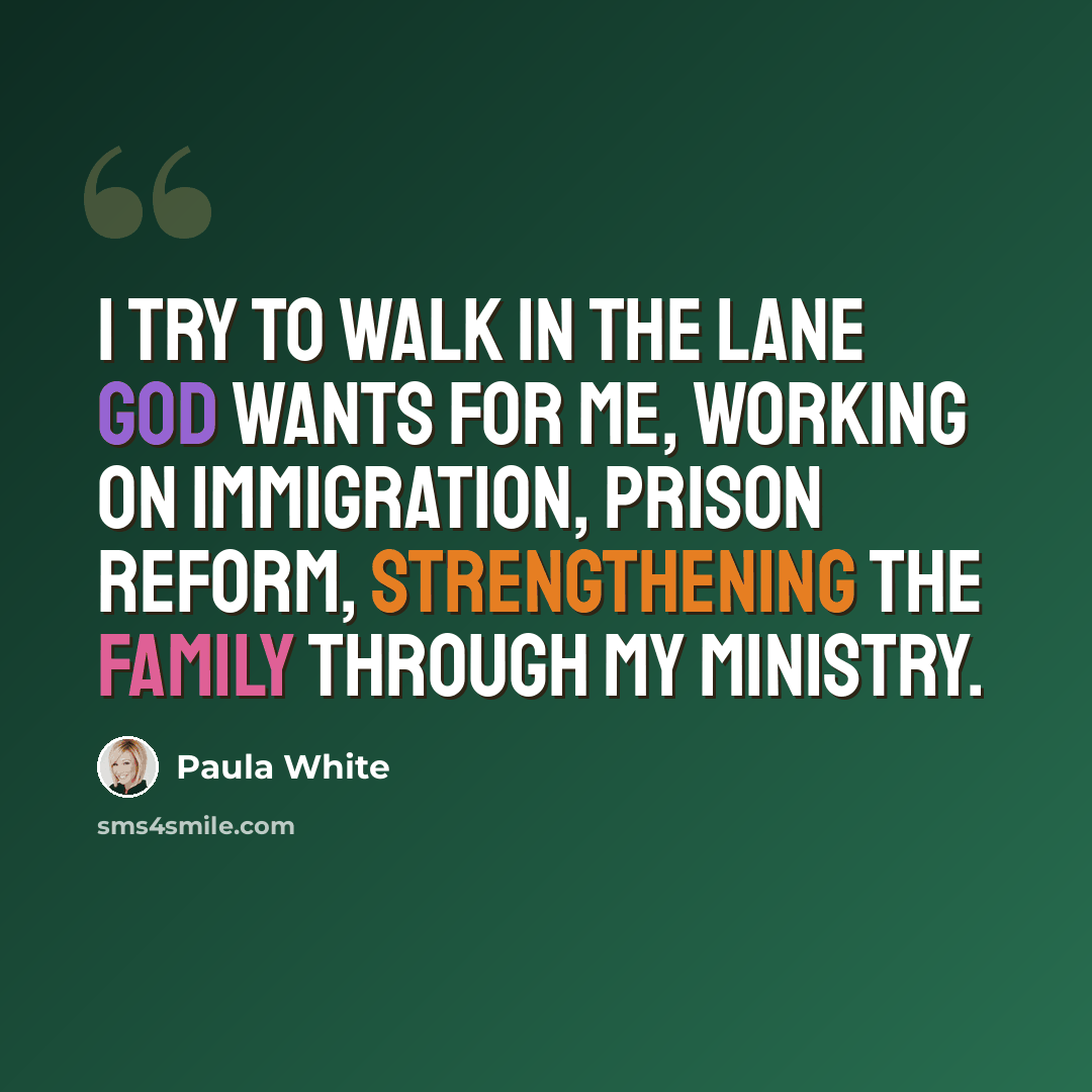 “I try to walk in the lane God wants for me, working on immigration, prison reform, strengthening the family through my ministry.” quote by Paula White