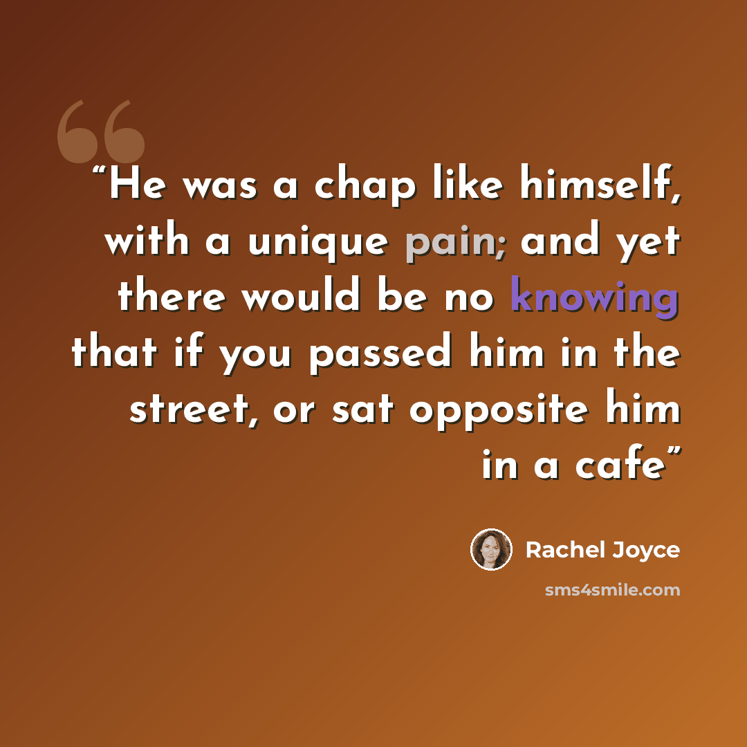 “He was a chap like himself, with a unique pain; and yet there would be no knowing that if you passed him in the street, or sat opposite him in a cafe” quote by Rachel Joyce