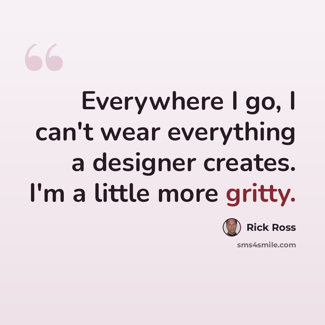 “Everywhere I go, I can't wear everything a designer creates. I'm a little more gritty.” quote by Rick Ross