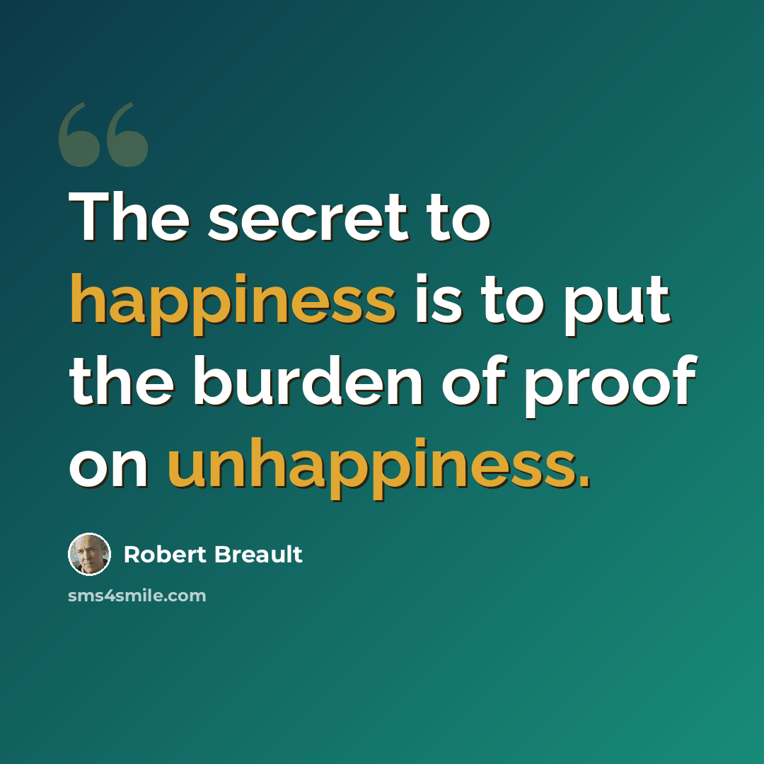 “The secret to happiness is to put the burden of proof on unhappiness.” quote by Robert Breault