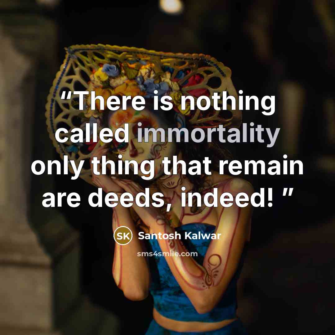 “There is nothing called immortality only thing that remain are deeds, indeed!” quote by Santosh Kalwar