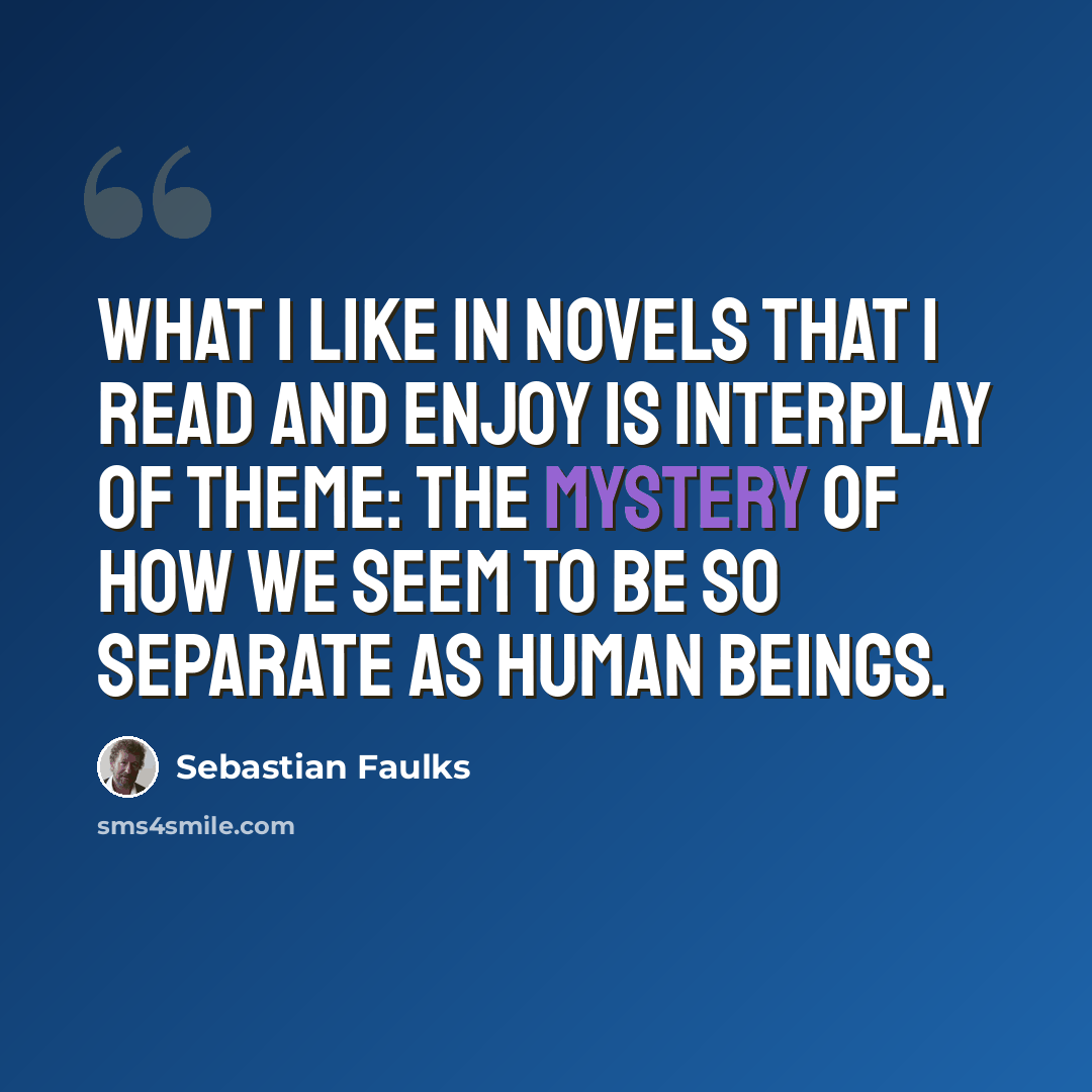 “What I like in novels that I read and enjoy is interplay of theme: the mystery of how we seem to be so separate as human beings.” quote by Sebastian Faulks