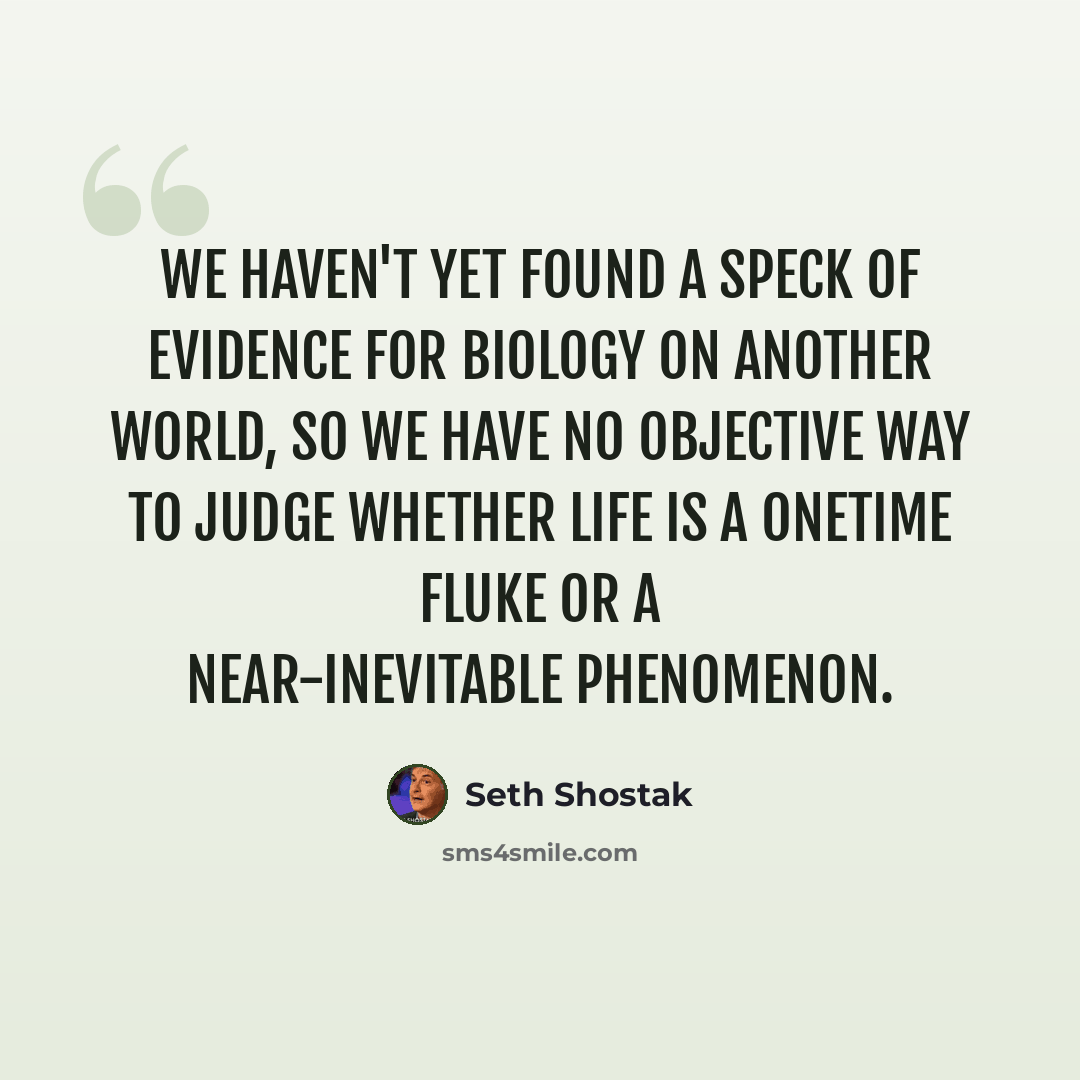 “We haven't yet found a speck of evidence for biology on another world, so we have no objective way to judge whether life is a onetime fluke or a near-inevitable phenomenon.” quote by Seth Shostak