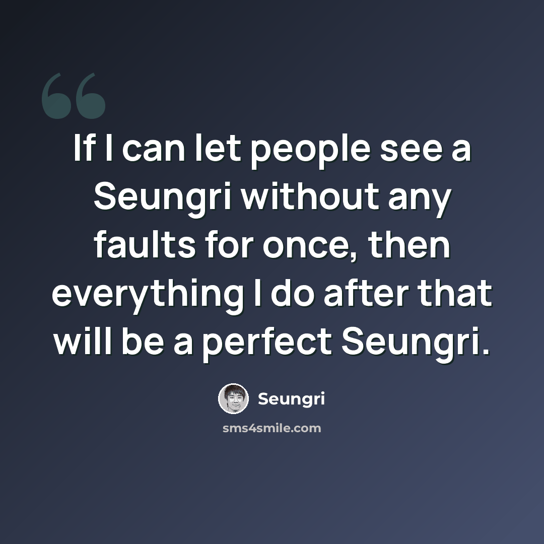 “If I can let people see a Seungri without any faults for once, then everything I do after that will be a perfect Seungri.” quote by Seungri